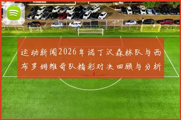 运动新闻2026年诺丁汉森林队与西布罗姆维奇队精彩对决回顾与分析