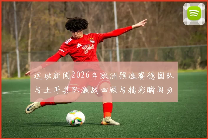 运动新闻2026年欧洲预选赛德国队与土耳其队激战回顾与精彩瞬间分析