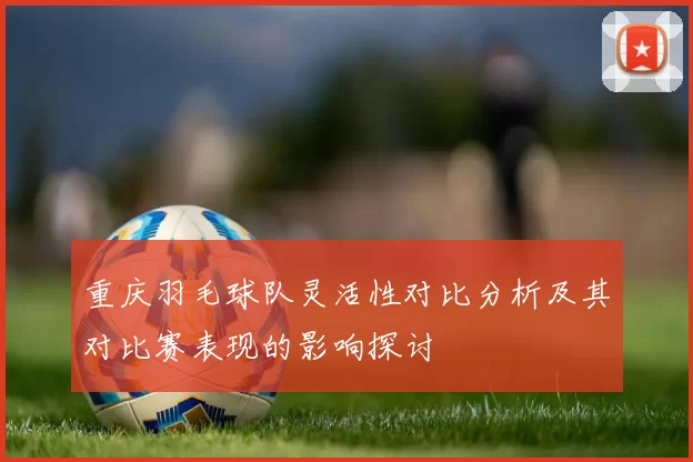 重庆羽毛球队灵活性对比分析及其对比赛表现的影响探讨