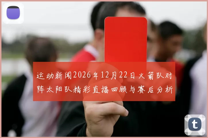 运动新闻2026年12月22日火箭队对阵太阳队精彩直播回顾与赛后分析