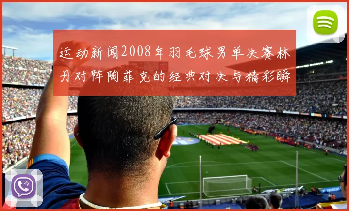 运动新闻2008年羽毛球男单决赛林丹对阵陶菲克的经典对决与精彩瞬间回顾